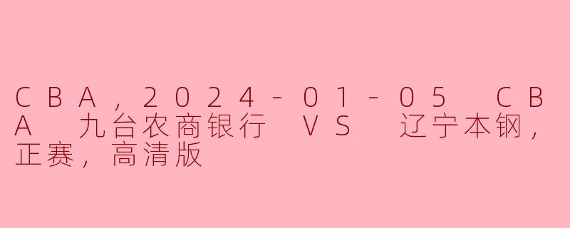 CBA，2024-01-05 CBA 九台农商银行 VS 辽宁本钢，正赛，高清版